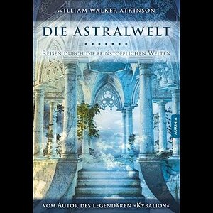 william walker atkinson, Die Astralwelt - Reisen durch die Feinstofflichen Welten